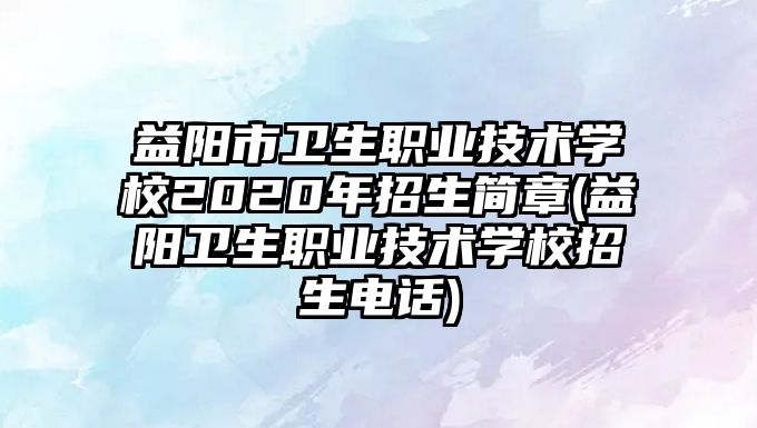 益陽市衛(wèi)生職業(yè)技術(shù)學校2020年招生簡章(益陽衛(wèi)生職業(yè)技術(shù)學校招生電話)