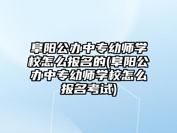 阜陽公辦中專幼師學(xué)校怎么報名的(阜陽公辦中專幼師學(xué)校怎么報名考試)