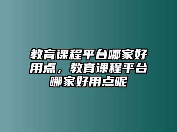 教育課程平臺哪家好用點(diǎn)，教育課程平臺哪家好用點(diǎn)呢