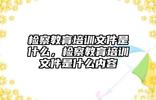 檢察教育培訓(xùn)文件是什么，檢察教育培訓(xùn)文件是什么內(nèi)容