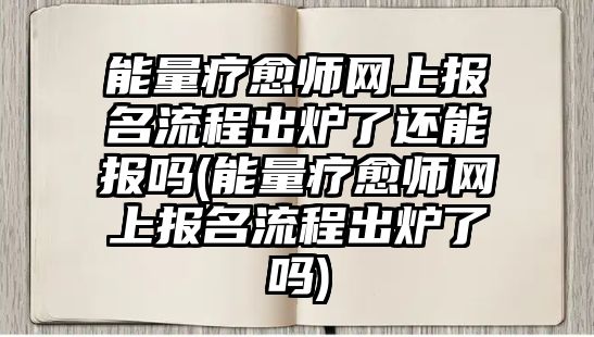 能量療愈師網(wǎng)上報(bào)名流程出爐了還能報(bào)嗎(能量療愈師網(wǎng)上報(bào)名流程出爐了嗎)