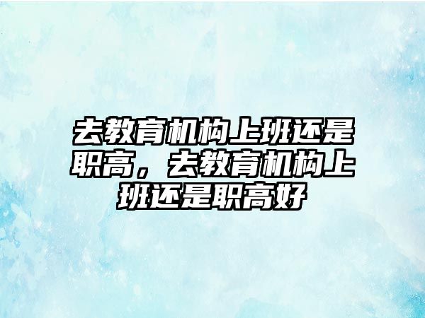 去教育機(jī)構(gòu)上班還是職高，去教育機(jī)構(gòu)上班還是職高好