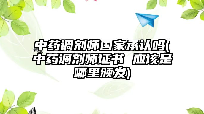 中藥調(diào)劑師國(guó)家承認(rèn)嗎(中藥調(diào)劑師證書 應(yīng)該是哪里頒發(fā))