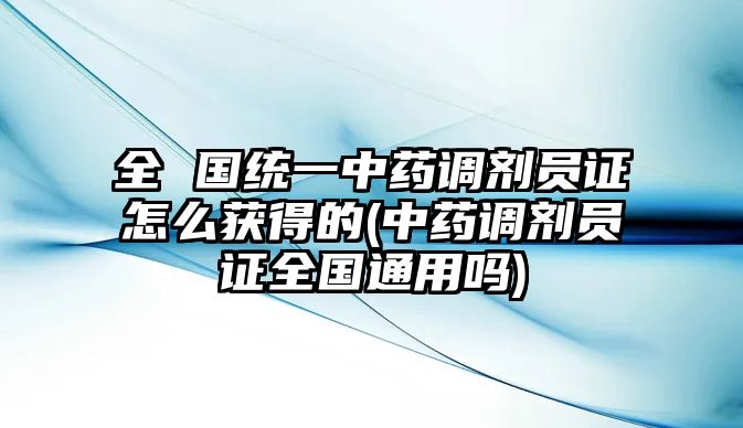 全 國統(tǒng)一中藥調(diào)劑員證怎么獲得的(中藥調(diào)劑員證全國通用嗎)