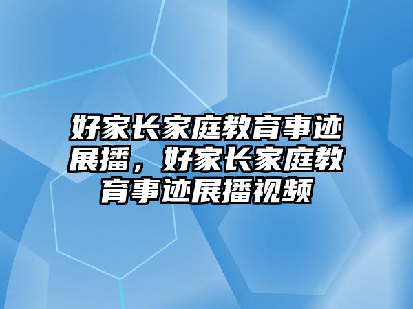 好家長家庭教育事跡展播，好家長家庭教育事跡展播視頻