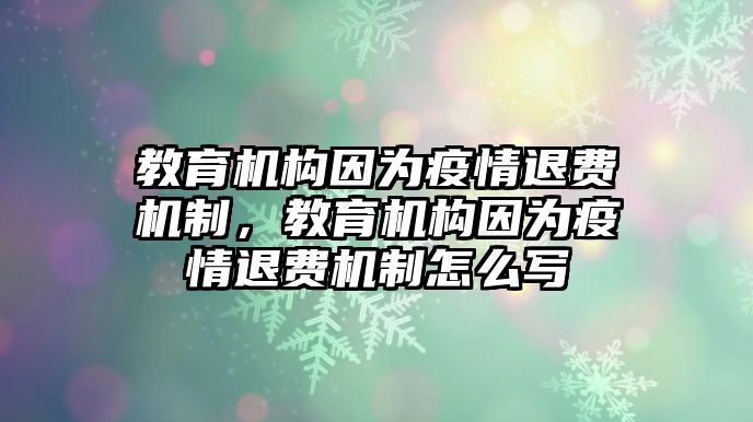 教育機(jī)構(gòu)因?yàn)橐咔橥速M(fèi)機(jī)制，教育機(jī)構(gòu)因?yàn)橐咔橥速M(fèi)機(jī)制怎么寫(xiě)