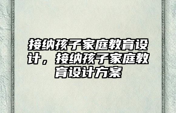 接納孩子家庭教育設(shè)計(jì)，接納孩子家庭教育設(shè)計(jì)方案