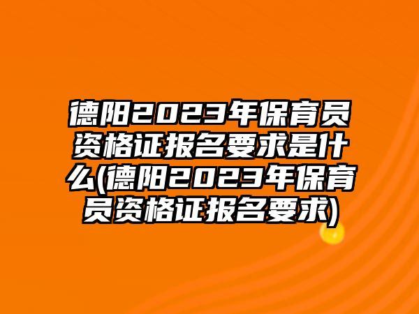 德陽(yáng)2023年保育員資格證報(bào)名要求是什么(德陽(yáng)2023年保育員資格證報(bào)名要求)