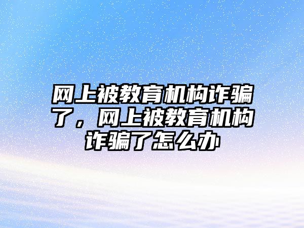 網上被教育機構詐騙了，網上被教育機構詐騙了怎么辦