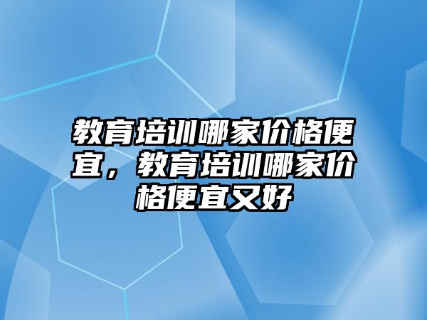 教育培訓哪家價格便宜，教育培訓哪家價格便宜又好