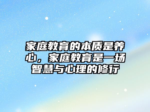 家庭教育的本質(zhì)是養(yǎng)心，家庭教育是一場(chǎng)智慧與心理的修行