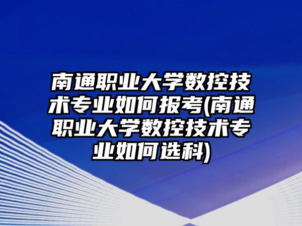 南通職業(yè)大學數(shù)控技術專業(yè)如何報考(南通職業(yè)大學數(shù)控技術專業(yè)如何選科)