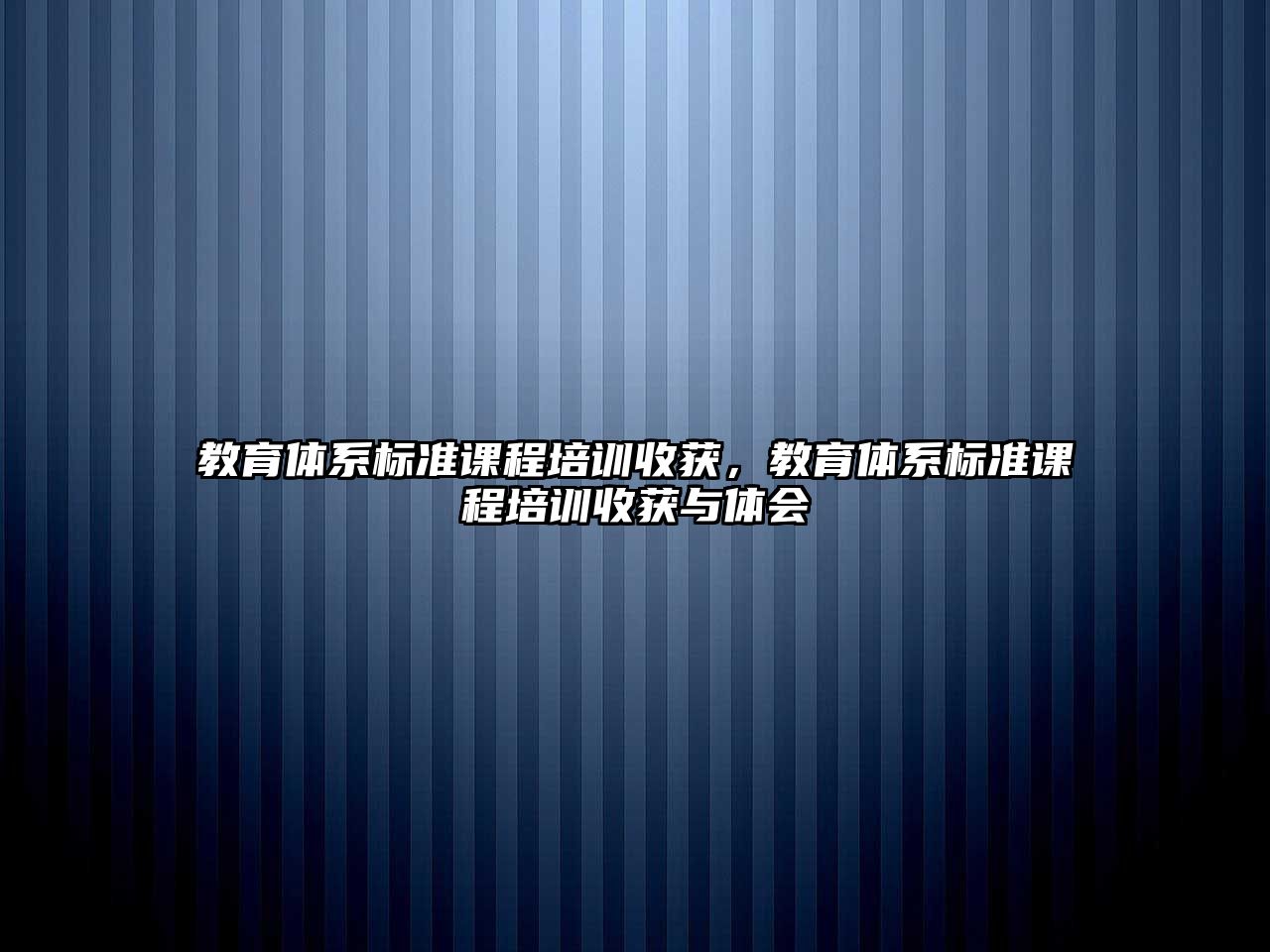 教育體系標(biāo)準(zhǔn)課程培訓(xùn)收獲，教育體系標(biāo)準(zhǔn)課程培訓(xùn)收獲與體會