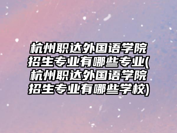 杭州職達外國語學(xué)院招生專業(yè)有哪些專業(yè)(杭州職達外國語學(xué)院招生專業(yè)有哪些學(xué)校)