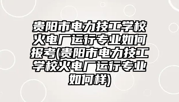 貴陽市電力技工學(xué)校火電廠運(yùn)行專業(yè)如何報(bào)考(貴陽市電力技工學(xué)校火電廠運(yùn)行專業(yè)如何樣)