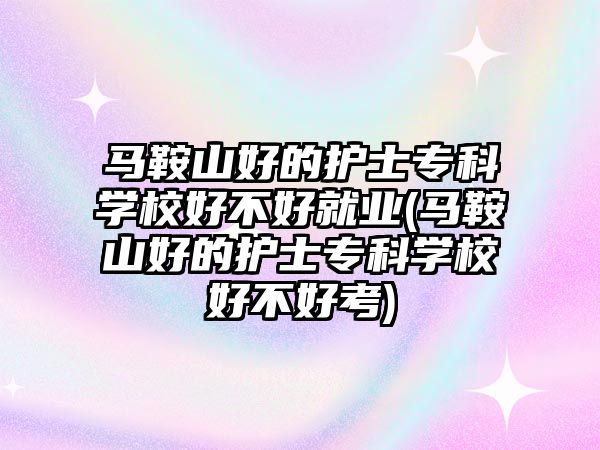 馬鞍山好的護士專科學校好不好就業(yè)(馬鞍山好的護士專科學校好不好考)