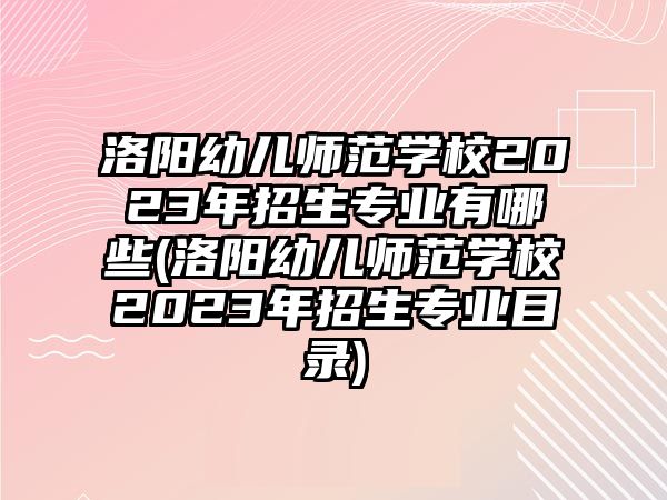 洛陽幼兒師范學(xué)校2023年招生專業(yè)有哪些(洛陽幼兒師范學(xué)校2023年招生專業(yè)目錄)