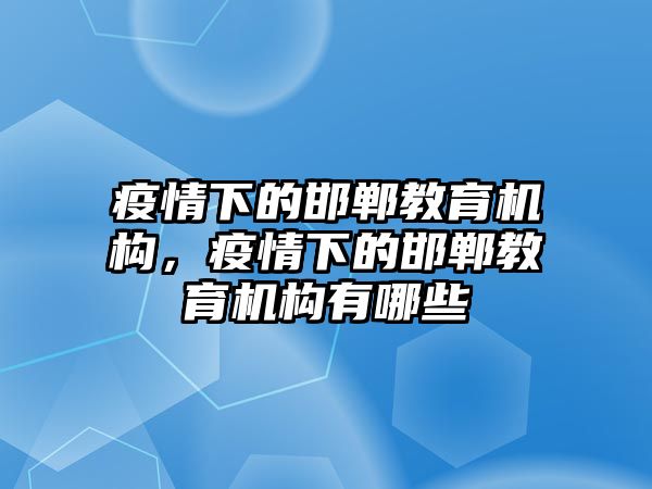 疫情下的邯鄲教育機(jī)構(gòu)，疫情下的邯鄲教育機(jī)構(gòu)有哪些