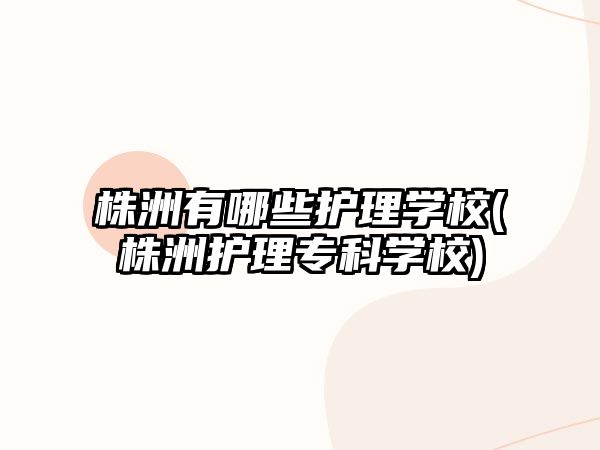 株洲有哪些護(hù)理學(xué)校(株洲護(hù)理專科學(xué)校)