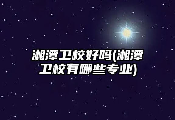 湘潭衛(wèi)校好嗎(湘潭衛(wèi)校有哪些專業(yè))