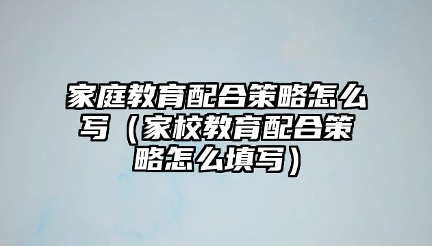 家庭教育配合策略怎么寫(xiě)（家校教育配合策略怎么填寫(xiě)）