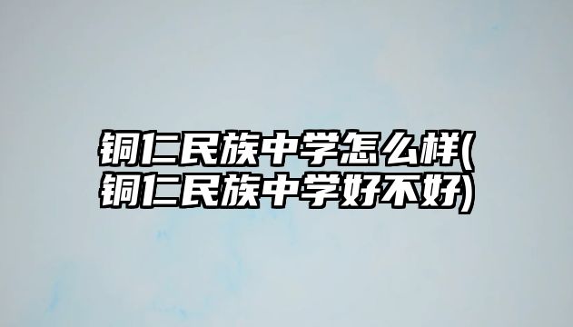 銅仁民族中學(xué)怎么樣(銅仁民族中學(xué)好不好)