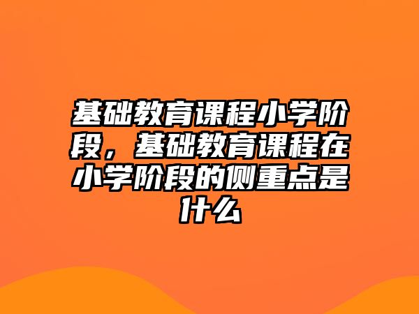 基礎(chǔ)教育課程小學(xué)階段，基礎(chǔ)教育課程在小學(xué)階段的側(cè)重點(diǎn)是什么