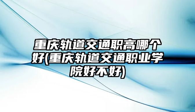 重慶軌道交通職高哪個(gè)好(重慶軌道交通職業(yè)學(xué)院好不好)