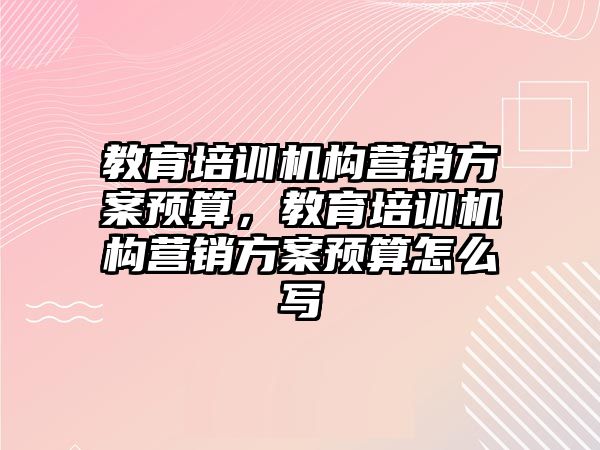 教育培訓機構營銷方案預算，教育培訓機構營銷方案預算怎么寫