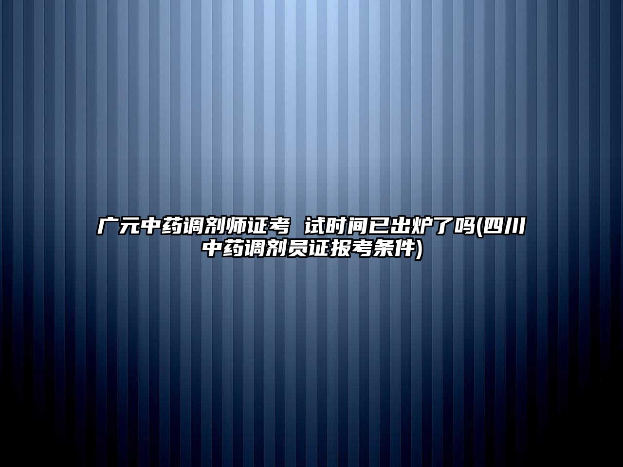 廣元中藥調劑師證考 試時間已出爐了嗎(四川中藥調劑員證報考條件)