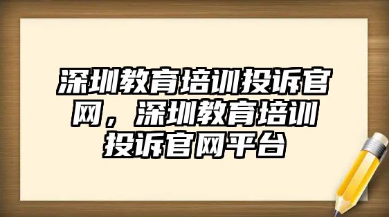 深圳教育培訓(xùn)投訴官網(wǎng)，深圳教育培訓(xùn)投訴官網(wǎng)平臺