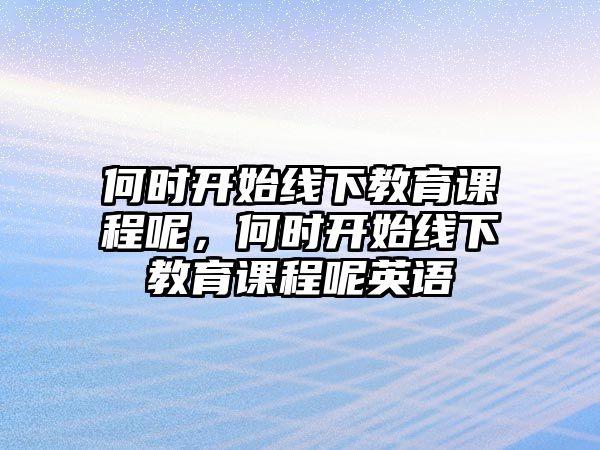 何時(shí)開始線下教育課程呢，何時(shí)開始線下教育課程呢英語