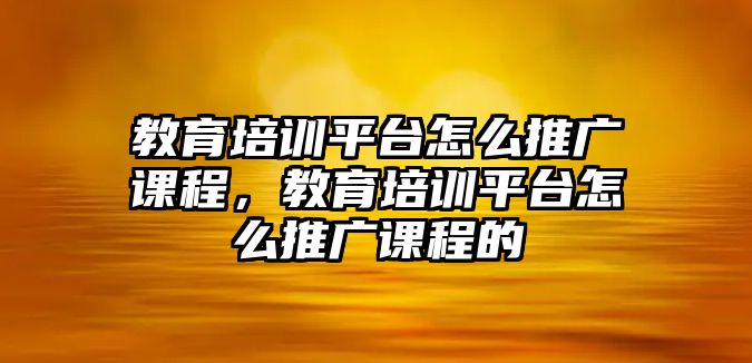 教育培訓(xùn)平臺(tái)怎么推廣課程，教育培訓(xùn)平臺(tái)怎么推廣課程的