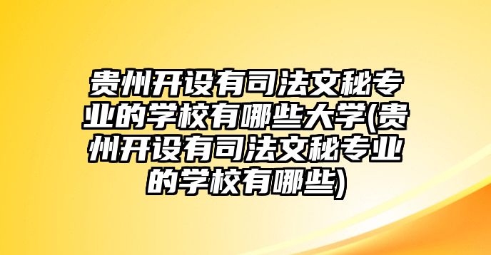 貴州開設(shè)有司法文秘專業(yè)的學校有哪些大學(貴州開設(shè)有司法文秘專業(yè)的學校有哪些)