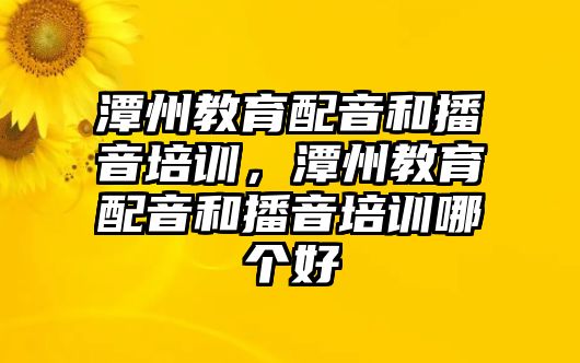 潭州教育配音和播音培訓，潭州教育配音和播音培訓哪個好