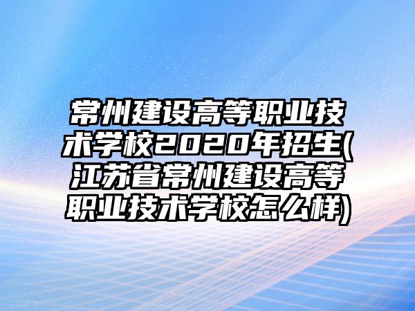 常州建設(shè)高等職業(yè)技術(shù)學(xué)校2020年招生(江蘇省常州建設(shè)高等職業(yè)技術(shù)學(xué)校怎么樣)