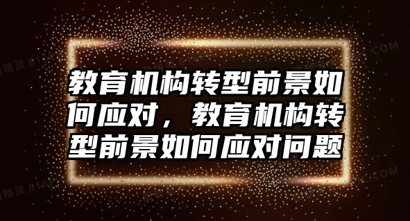 教育機構(gòu)轉(zhuǎn)型前景如何應(yīng)對，教育機構(gòu)轉(zhuǎn)型前景如何應(yīng)對問題