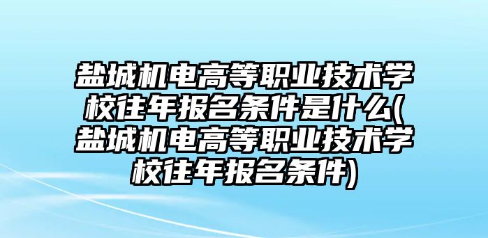 鹽城機電高等職業(yè)技術(shù)學(xué)校往年報名條件是什么(鹽城機電高等職業(yè)技術(shù)學(xué)校往年報名條件)