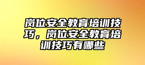 崗位安全教育培訓技巧，崗位安全教育培訓技巧有哪些