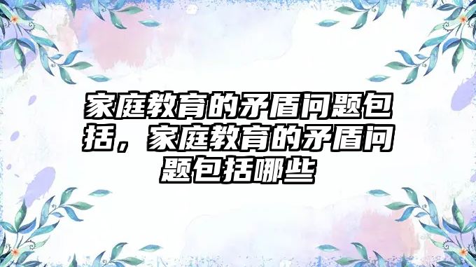 家庭教育的矛盾問(wèn)題包括，家庭教育的矛盾問(wèn)題包括哪些