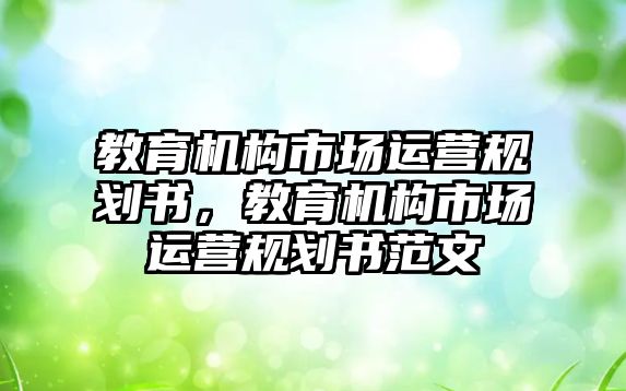 教育機構市場運營規(guī)劃書，教育機構市場運營規(guī)劃書范文