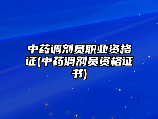 中藥調(diào)劑員職業(yè)資格證(中藥調(diào)劑員資格證書)