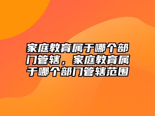 家庭教育屬于哪個(gè)部門管轄，家庭教育屬于哪個(gè)部門管轄范圍