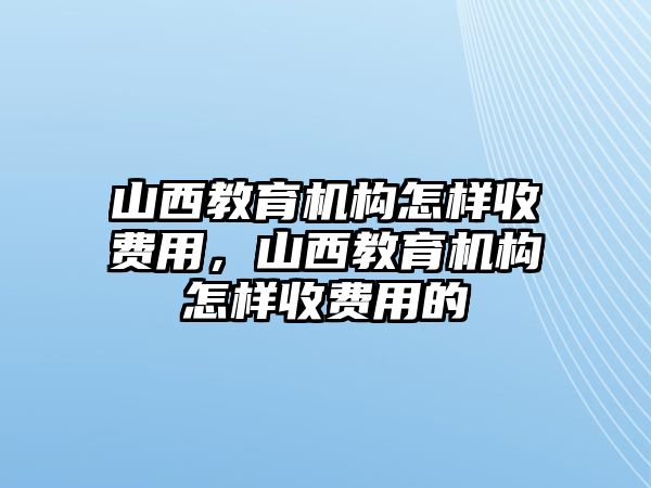 山西教育機(jī)構(gòu)怎樣收費(fèi)用，山西教育機(jī)構(gòu)怎樣收費(fèi)用的