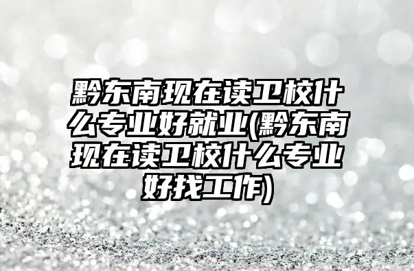 黔東南現(xiàn)在讀衛(wèi)校什么專(zhuān)業(yè)好就業(yè)(黔東南現(xiàn)在讀衛(wèi)校什么專(zhuān)業(yè)好找工作)