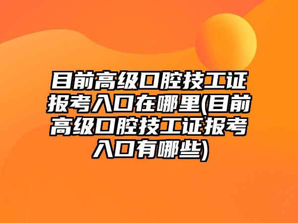 目前高級(jí)口腔技工證報(bào)考入口在哪里(目前高級(jí)口腔技工證報(bào)考入口有哪些)