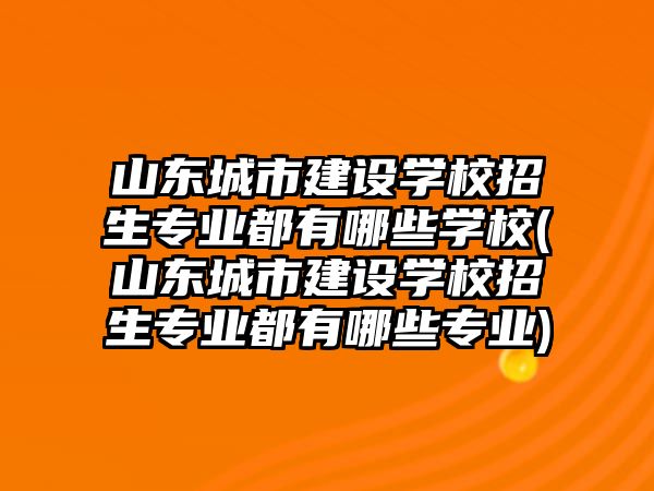 山東城市建設(shè)學(xué)校招生專業(yè)都有哪些學(xué)校(山東城市建設(shè)學(xué)校招生專業(yè)都有哪些專業(yè))