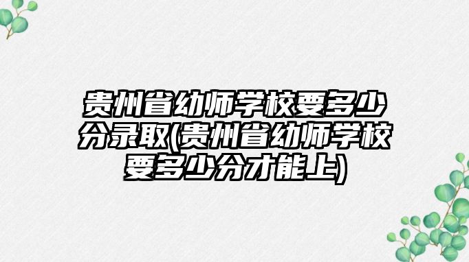 貴州省幼師學校要多少分錄取(貴州省幼師學校要多少分才能上)