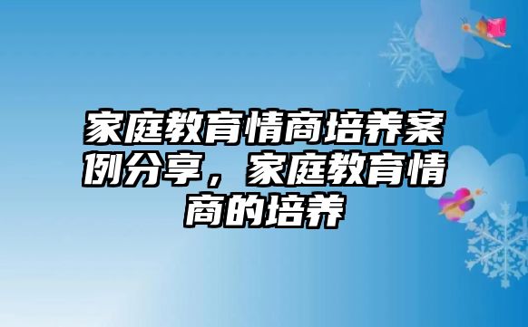 家庭教育情商培養(yǎng)案例分享，家庭教育情商的培養(yǎng)