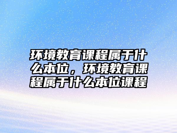 環(huán)境教育課程屬于什么本位，環(huán)境教育課程屬于什么本位課程